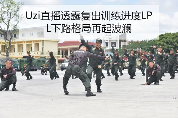 Uzi直播透露复出训练进度LPL下路格局再起波澜