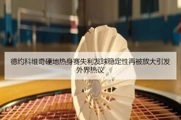德约科维奇硬地热身赛失利发球稳定性再被放大引发外界热议