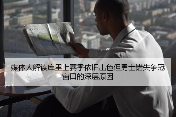 媒体人解读库里上赛季依旧出色但勇士错失争冠窗口的深层原因